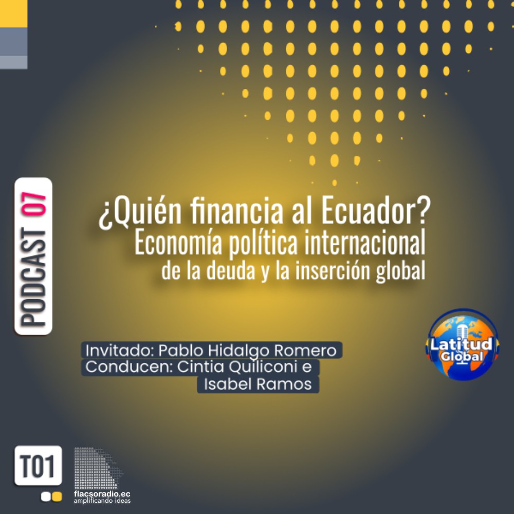 «¿Quién financia al Ecuador? Economía Política Internacional de la deuda y la inserción global” | Podcast 07 Latitud Global