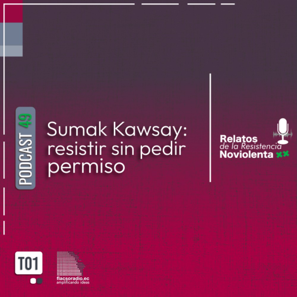 Sumak Kawsay: resistir sin pedir permiso | Podcast 49 Relatos de la Resistencia NoViolenta